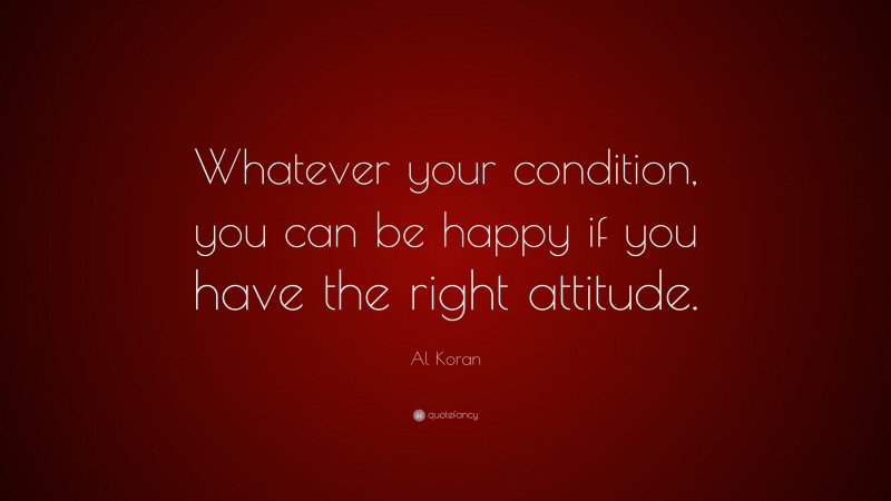 Al Koran Quote: “Whatever your condition, you can be happy if you have the right attitude.”