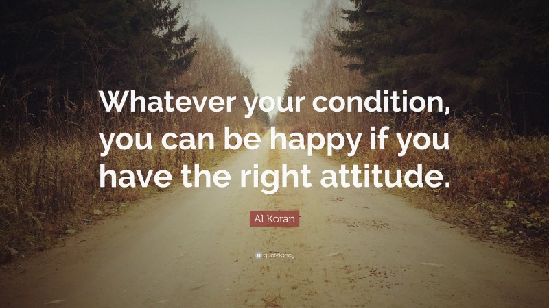 Al Koran Quote: “Whatever your condition, you can be happy if you have the right attitude.”