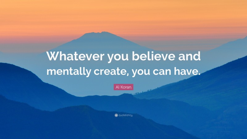 Al Koran Quote: “Whatever you believe and mentally create, you can have.”