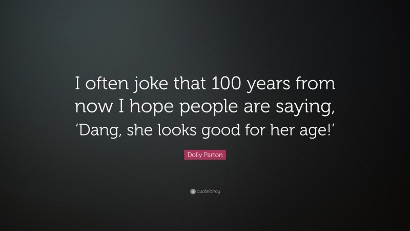 Dolly Parton Quote: “I often joke that 100 years from now I hope people are saying, ‘Dang, she looks good for her age!’”