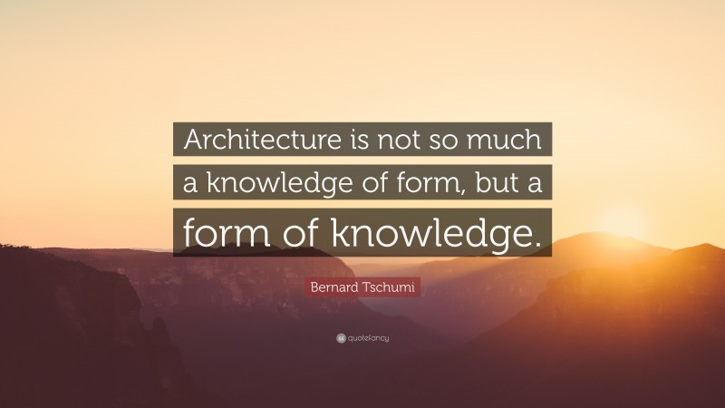 Bernard Tschumi Quote: “Architecture is not so much a knowledge of form, but a form of knowledge.”