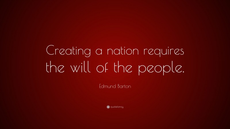 Edmund Barton Quote: “Creating a nation requires the will of the people.”