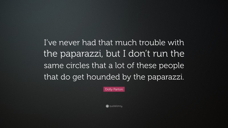 Dolly Parton Quote: “I’ve never had that much trouble with the paparazzi, but I don’t run the same circles that a lot of these people that do get hounded by the paparazzi.”