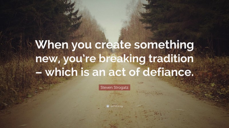 Steven Strogatz Quote: “When you create something new, you’re breaking tradition – which is an act of defiance.”