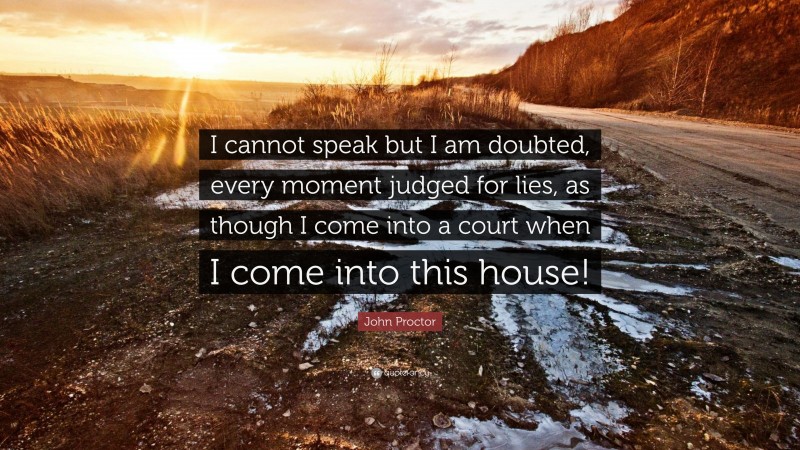 John Proctor Quote: “I cannot speak but I am doubted, every moment judged for lies, as though I come into a court when I come into this house!”