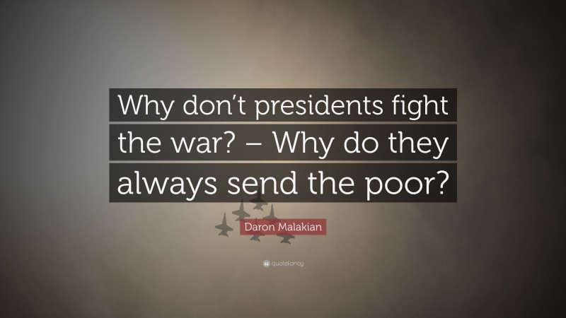 Daron Malakian Quote: “Why don’t presidents fight the war? – Why do they always send the poor?”
