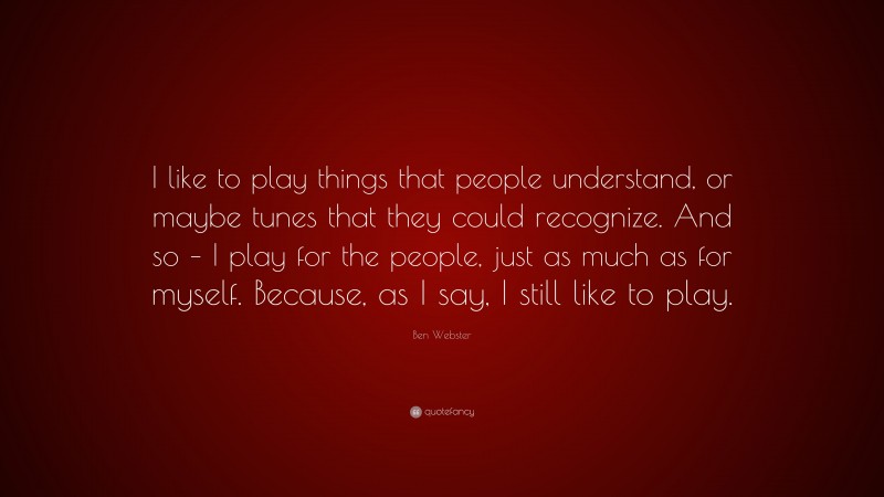 Ben Webster Quote: “I like to play things that people understand, or maybe tunes that they could recognize. And so – I play for the people, just as much as for myself. Because, as I say, I still like to play.”