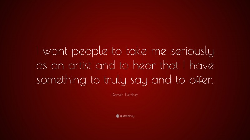 Darren Fletcher Quote: “I want people to take me seriously as an artist and to hear that I have something to truly say and to offer.”