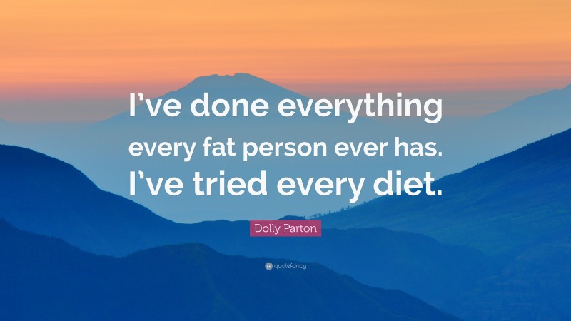Dolly Parton Quote: “I’ve done everything every fat person ever has. I’ve tried every diet.”