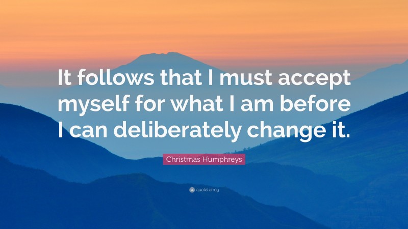 Christmas Humphreys Quote: “It follows that I must accept myself for what I am before I can deliberately change it.”