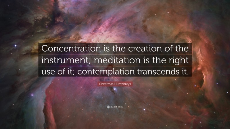 Christmas Humphreys Quote: “Concentration is the creation of the instrument; meditation is the right use of it; contemplation transcends it.”