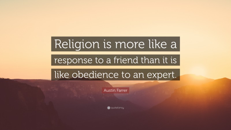 Austin Farrer Quote: “Religion is more like a response to a friend than it is like obedience to an expert.”