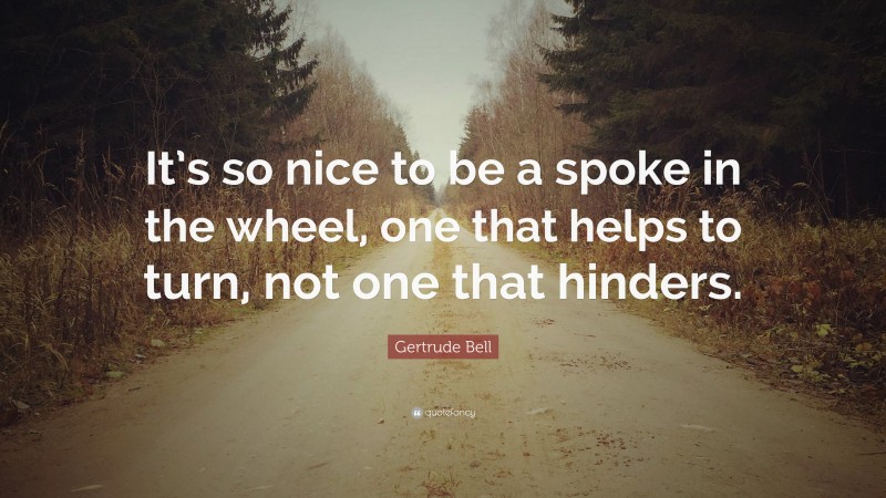 Gertrude Bell Quote: “It’s so nice to be a spoke in the wheel, one that helps to turn, not one that hinders.”