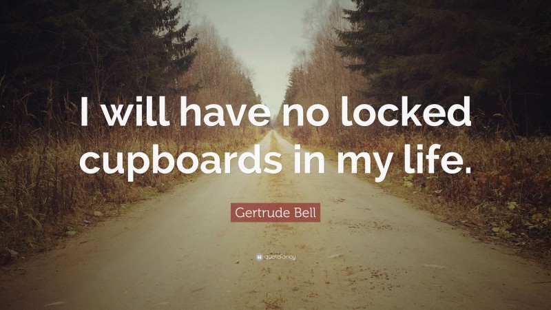 Gertrude Bell Quote: “I will have no locked cupboards in my life.”