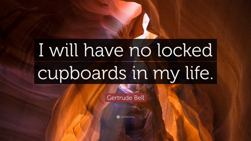 Gertrude Bell Quote: “I will have no locked cupboards in my life.”