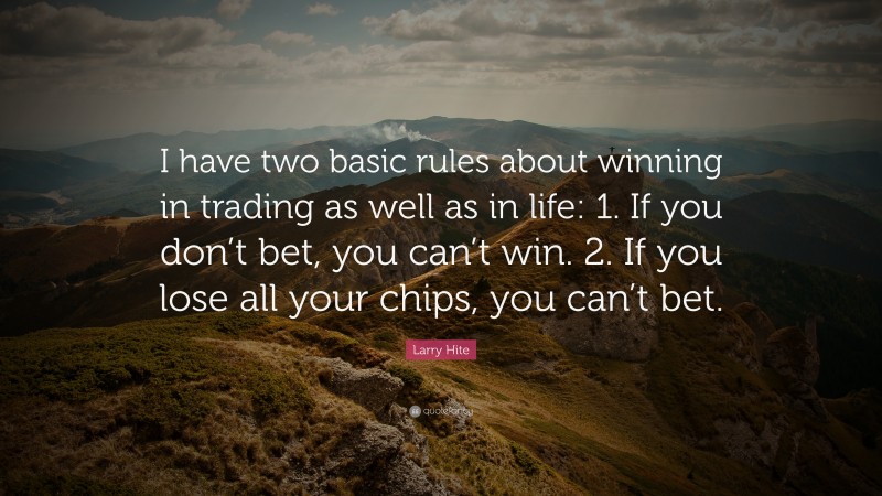 Larry Hite Quote: “I have two basic rules about winning in trading as well as in life: 1. If you don’t bet, you can’t win. 2. If you lose all your chips, you can’t bet.”