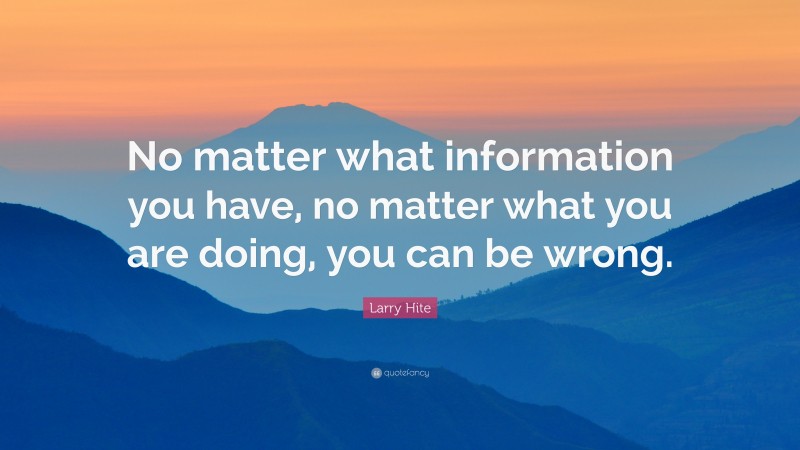 Larry Hite Quote: “No matter what information you have, no matter what you are doing, you can be wrong.”