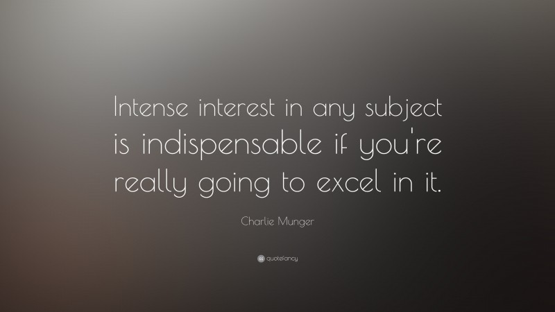 Charlie Munger Quote: “Intense interest in any subject is indispensable if you’re really going to excel in it.”