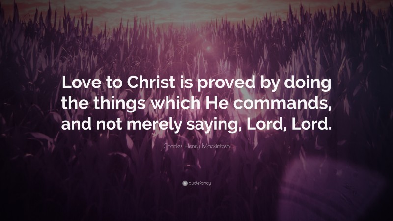 Charles Henry Mackintosh Quote: “Love to Christ is proved by doing the things which He commands, and not merely saying, Lord, Lord.”