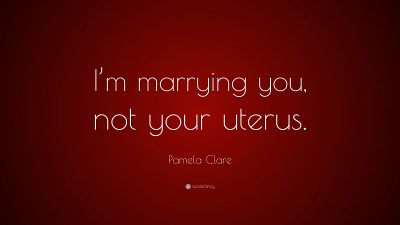 Pamela Clare Quote: “I’m marrying you, not your uterus.”