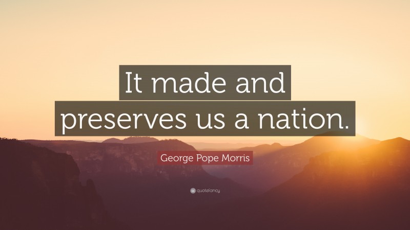 George Pope Morris Quote: “It made and preserves us a nation.”