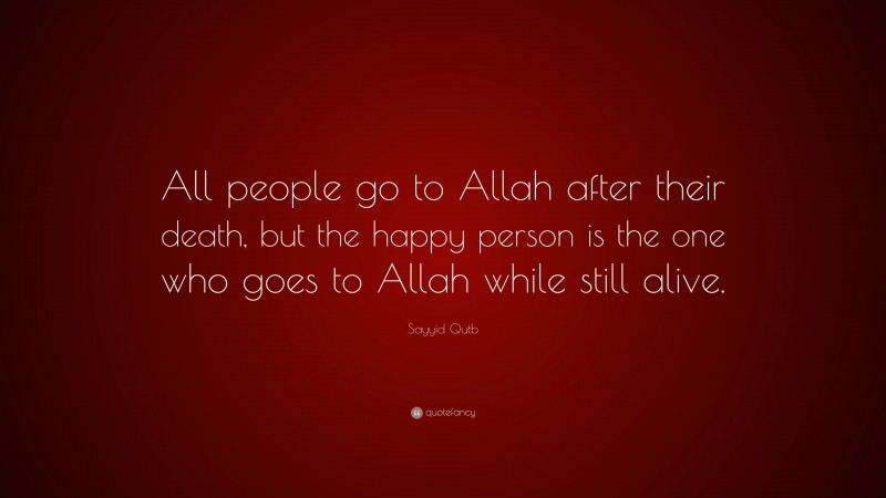Sayyid Qutb Quote: “All people go to Allah after their death, but the happy person is the one who goes to Allah while still alive.”