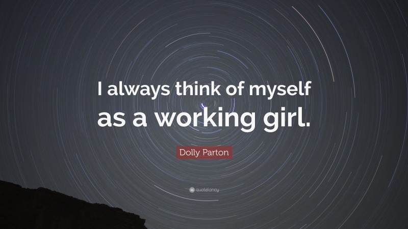 Dolly Parton Quote: “I always think of myself as a working girl.”