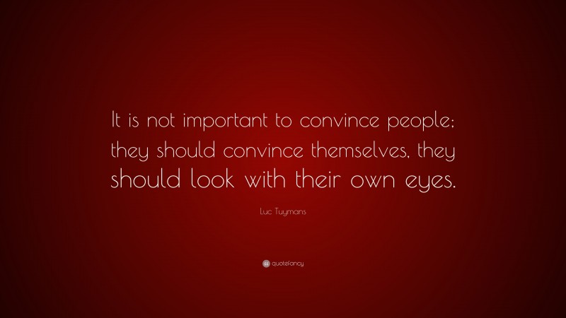Luc Tuymans Quote: “It is not important to convince people; they should convince themselves, they should look with their own eyes.”