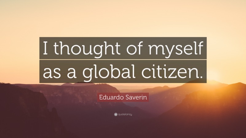 Eduardo Saverin Quote: “I thought of myself as a global citizen.”
