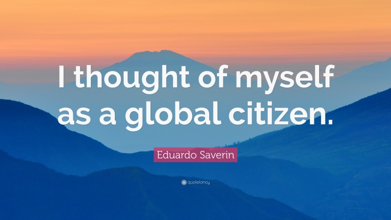 Eduardo Saverin Quote: “I thought of myself as a global citizen.”