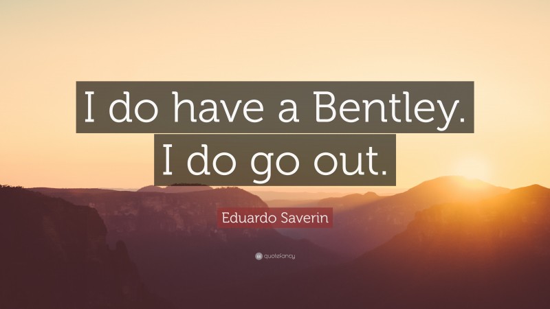 Eduardo Saverin Quote: “I do have a Bentley. I do go out.”