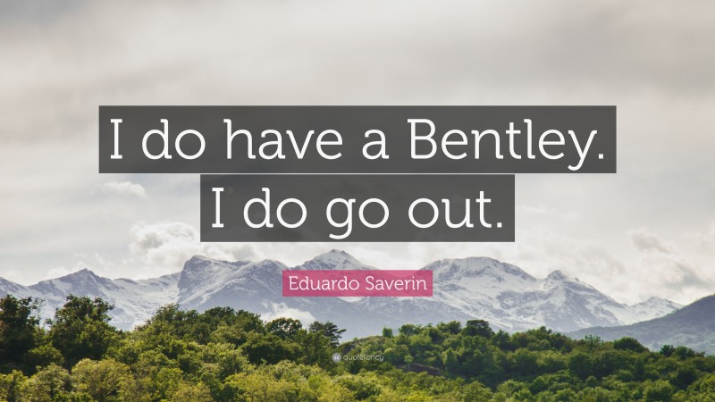 Eduardo Saverin Quote: “I do have a Bentley. I do go out.”