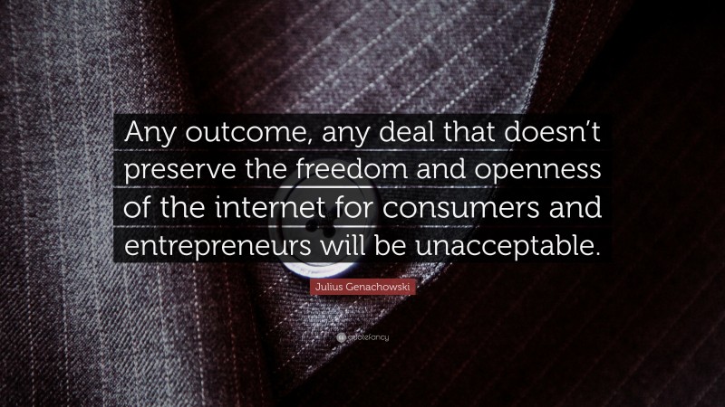 Julius Genachowski Quote: “Any outcome, any deal that doesn’t preserve the freedom and openness of the internet for consumers and entrepreneurs will be unacceptable.”