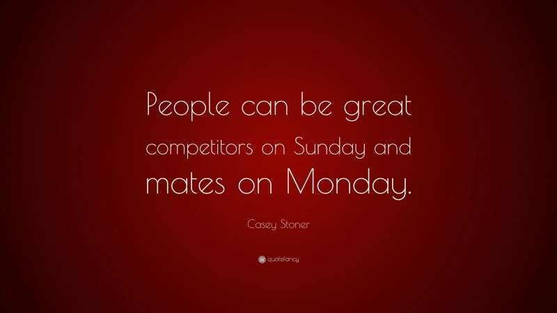 Casey Stoner Quote: “People can be great competitors on Sunday and mates on Monday.”