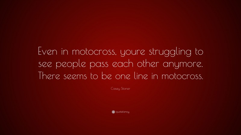 Casey Stoner Quote: “Even in motocross, youre struggling to see people pass each other anymore. There seems to be one line in motocross.”