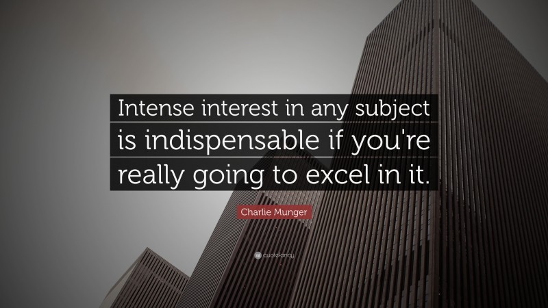 Charlie Munger Quote: “Intense interest in any subject is indispensable if you’re really going to excel in it.”