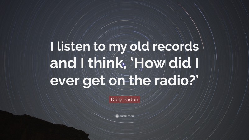 Dolly Parton Quote: “I listen to my old records and I think, ‘How did I ever get on the radio?’”