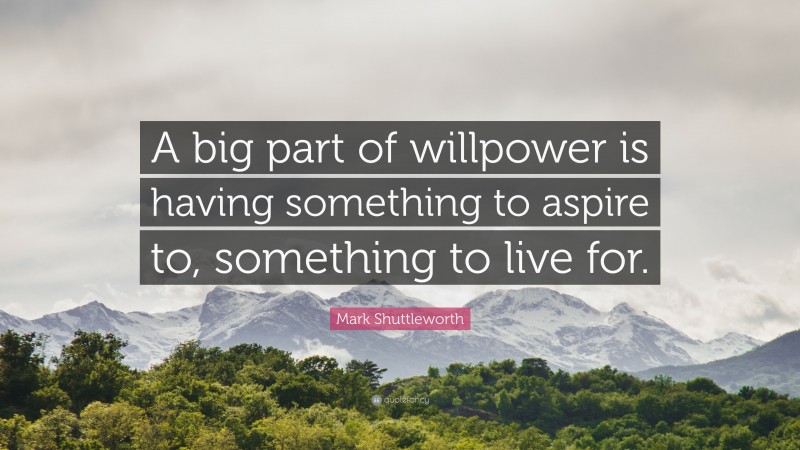 Mark Shuttleworth Quote: “A big part of willpower is having something to aspire to, something to live for.”