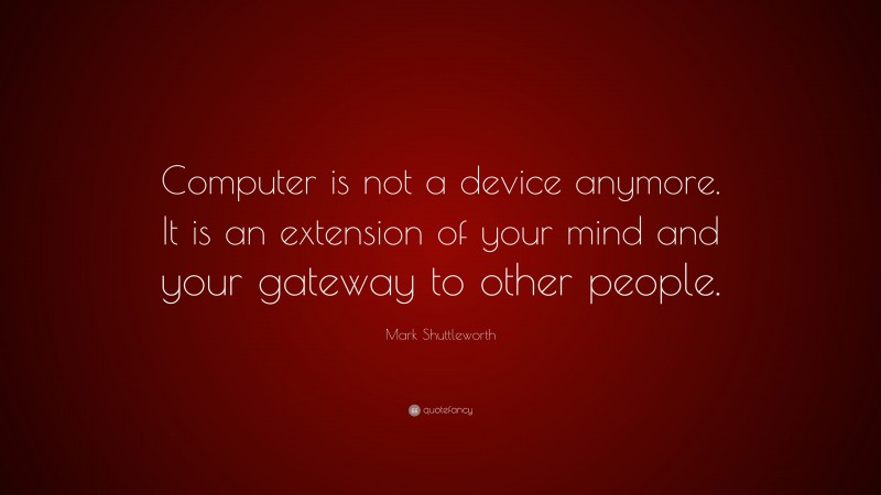 Mark Shuttleworth Quote: “Computer is not a device anymore. It is an extension of your mind and your gateway to other people.”