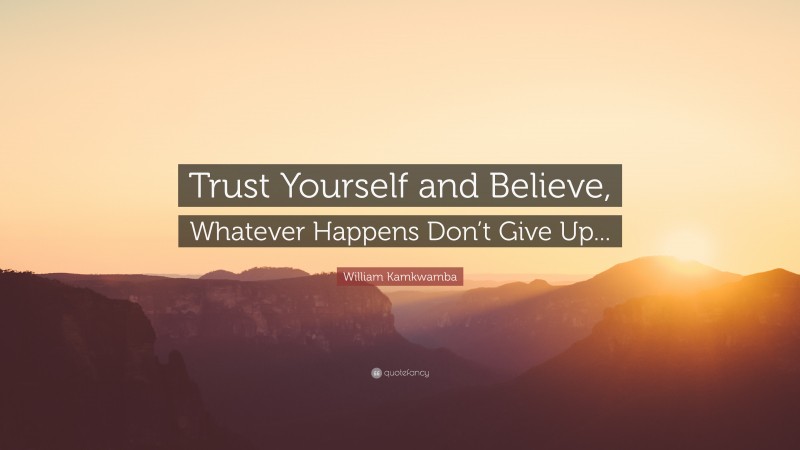William Kamkwamba Quote: “Trust Yourself and Believe, Whatever Happens Don’t Give Up...”