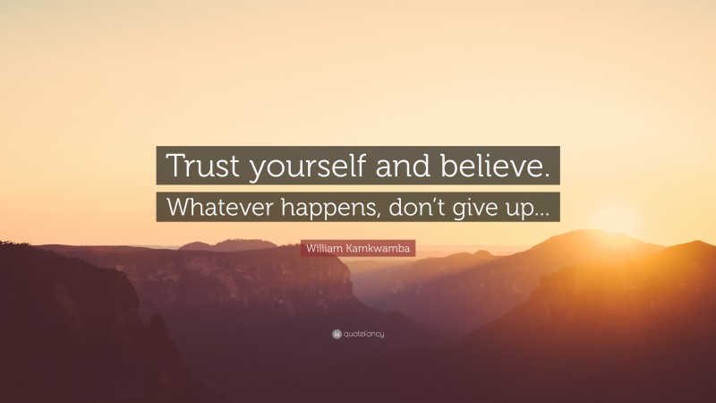 William Kamkwamba Quote: “Trust yourself and believe. Whatever happens, don’t give up...”