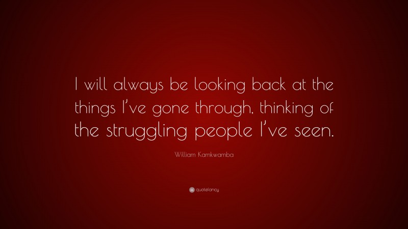 William Kamkwamba Quote: “I will always be looking back at the things I’ve gone through, thinking of the struggling people I’ve seen.”