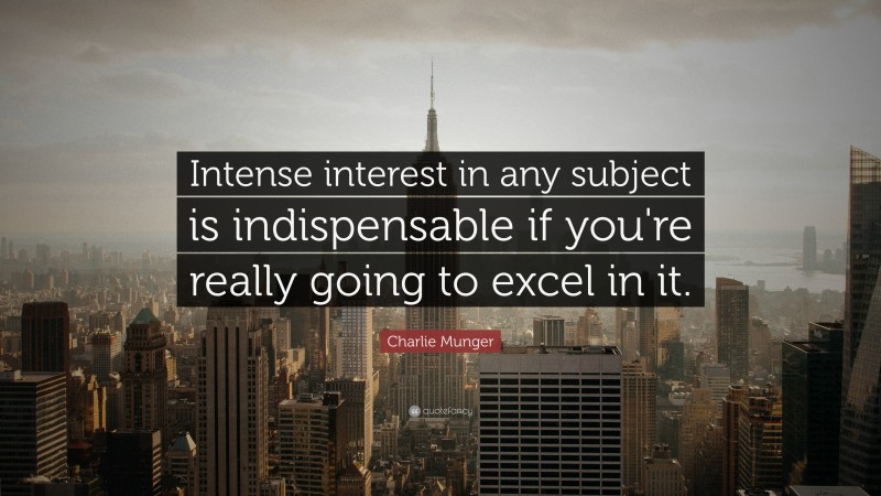 Charlie Munger Quote: “Intense interest in any subject is indispensable if you’re really going to excel in it.”