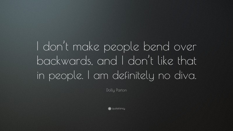 Dolly Parton Quote: “I don’t make people bend over backwards, and I don’t like that in people. I am definitely no diva.”