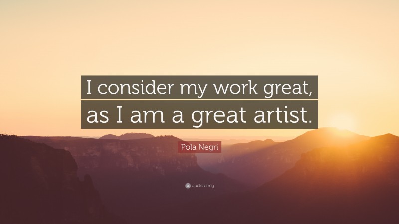 Pola Negri Quote: “I consider my work great, as I am a great artist.”