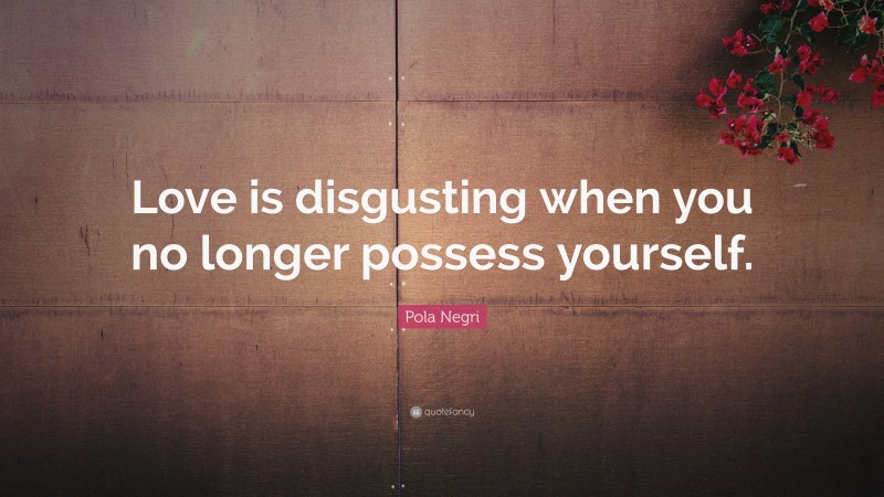 Pola Negri Quote: “Love is disgusting when you no longer possess yourself.”