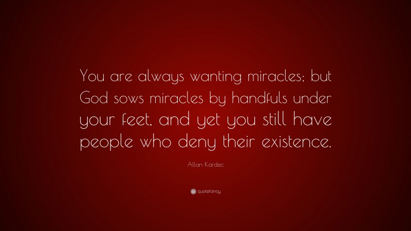 Allan Kardec Quote: “You are always wanting miracles; but God sows miracles by handfuls under your feet, and yet you still have people who deny their existence.”
