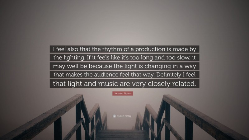 Jennifer Tipton Quote: “I feel also that the rhythm of a production is made by the lighting. If it feels like it’s too long and too slow, it may well be because the light is changing in a way that makes the audience feel that way. Definitely I feel that light and music are very closely related.”