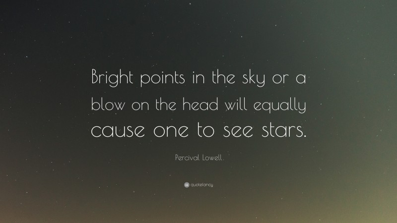 Percival Lowell Quote: “Bright points in the sky or a blow on the head will equally cause one to see stars.”