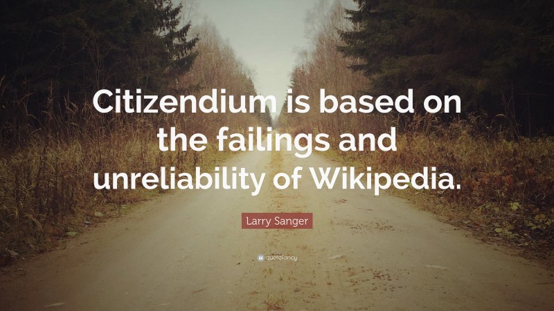 Larry Sanger Quote: “Citizendium is based on the failings and unreliability of Wikipedia.”